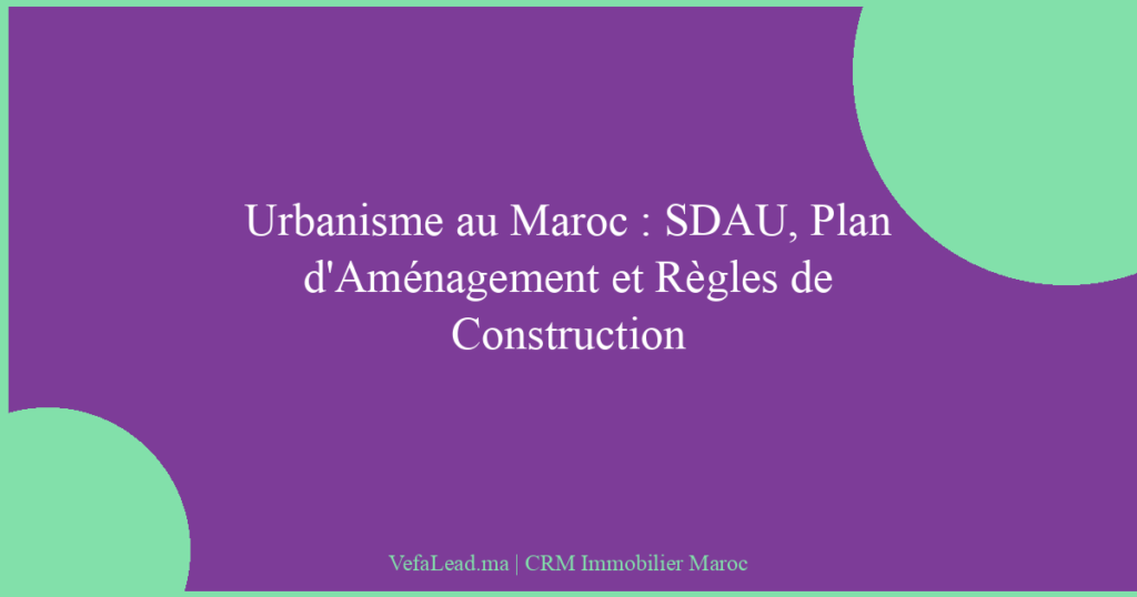 Urbanisme au Maroc : SDAU, Plan d’Aménagement et Règles de Construction