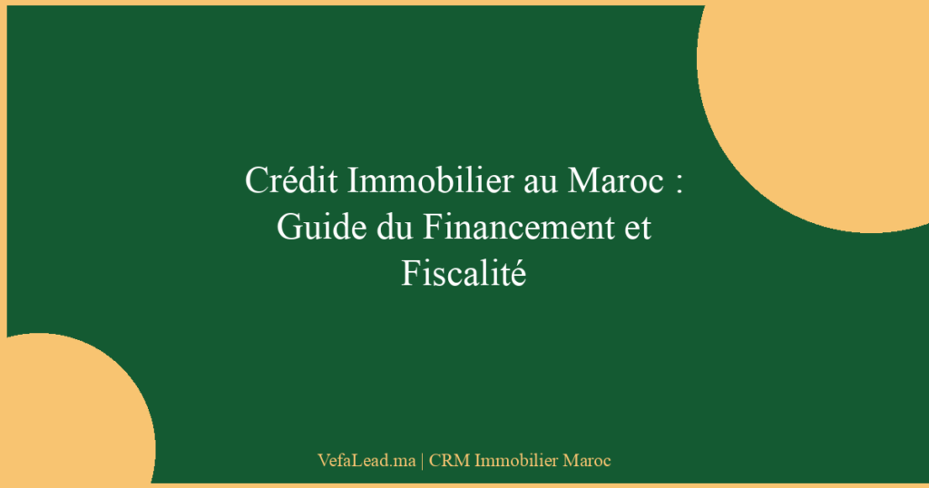Crédit Immobilier au Maroc : Guide du Financement et Fiscalité