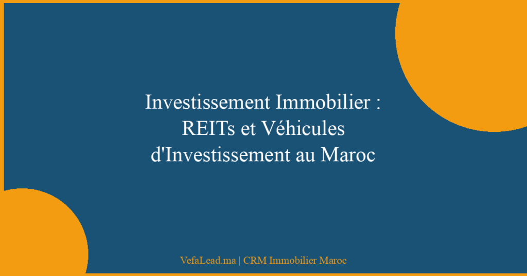 Investissement Immobilier : REITs et Véhicules d’Investissement au Maroc