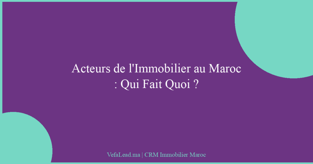 Acteurs de l’Immobilier au Maroc : Qui Fait Quoi ?
